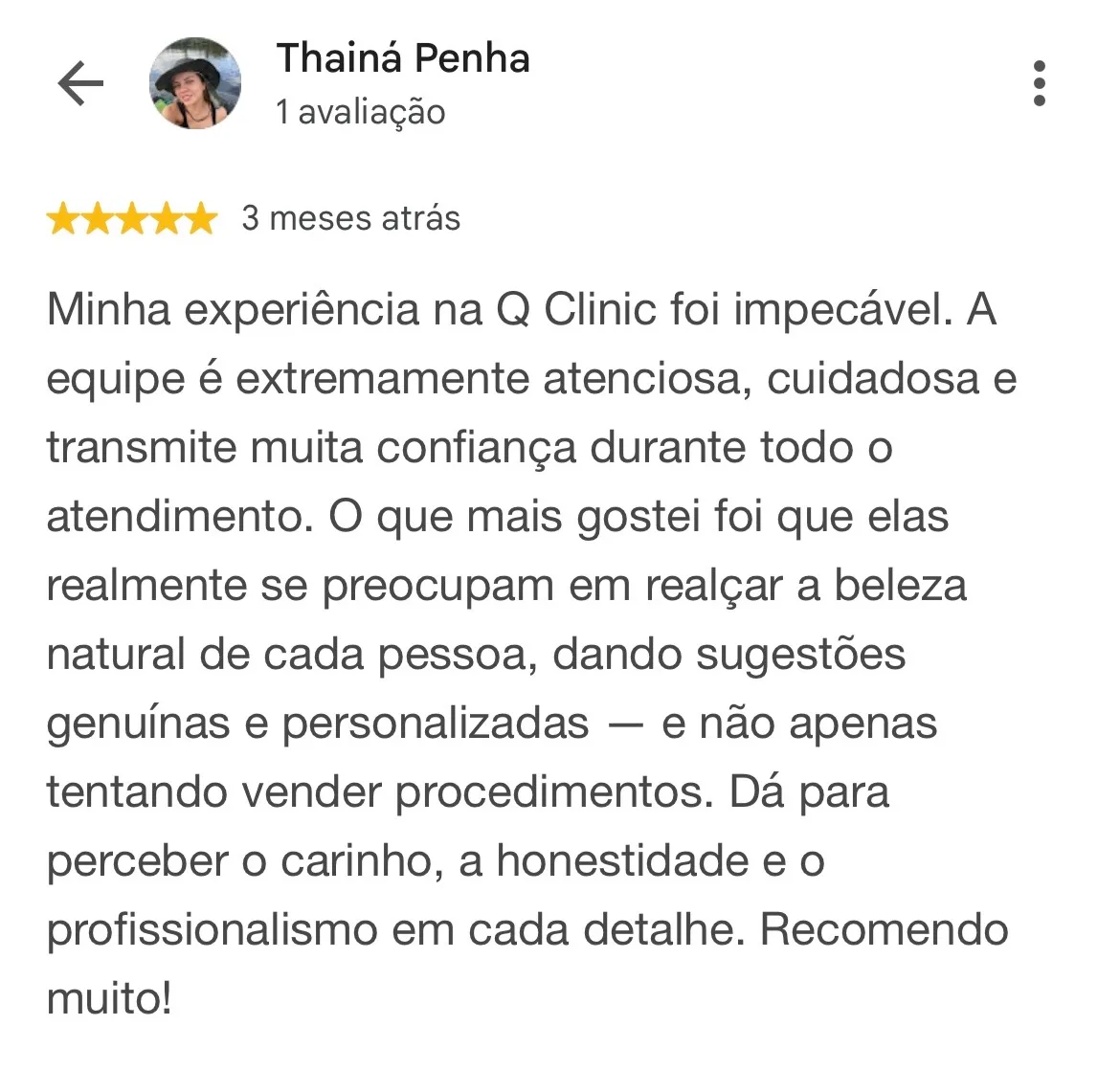 Print de avaliação no Google. Thainá Penha, 1 avaliação, 5 estrelas, 3 meses atrás: “Minha experiência na Q Clinic foi impecável. A equipe é extremamente atenciosa, cuidadosa e transmite muita confiança durante todo o atendimento. O que mais gostei foi que elas realmente se preocupam em realçar a beleza natural de cada pessoa, dando sugestões genuínas e personalizadas — e não apenas tentando vender procedimentos. Dá para perceber o carinho, a honestidade e o profissionalismo em cada detalhe. Recomendo muito!”
