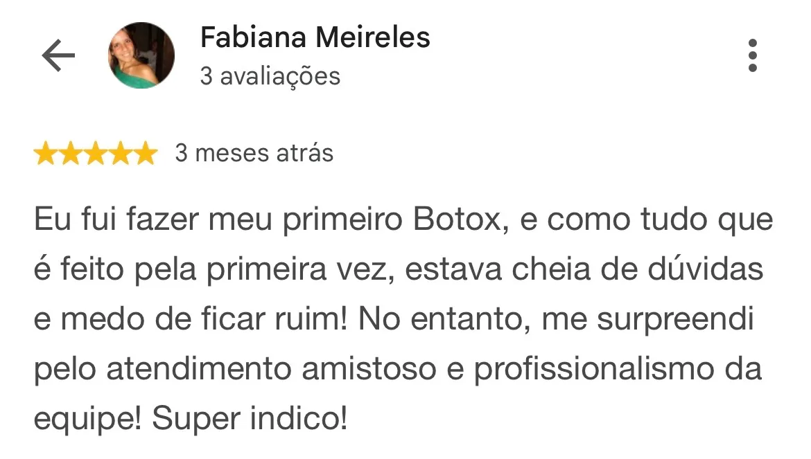Print de avaliação no Google. Fabiana Meireles, 3 avaliações, 5 estrelas, 3 meses atrás: “Eu fui fazer meu primeiro Botox, e como tudo que é feito pela primeira vez, estava cheia de dúvidas e medo de ficar ruim! No entanto, me surpreendi pelo atendimento amistoso e profissionalismo da equipe! Super indico!”